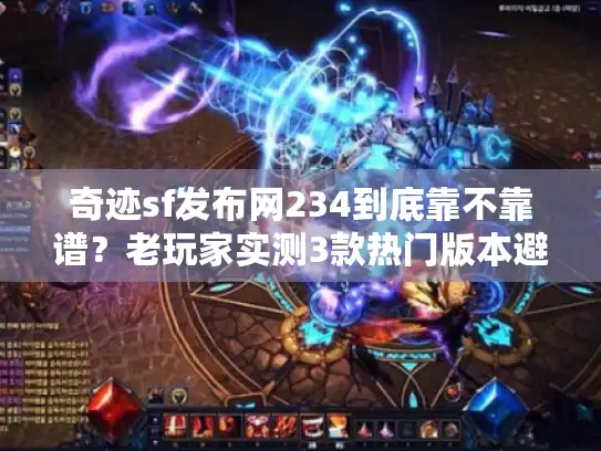 奇迹sf发布网234到底靠不靠谱？老玩家实测3款热门版本避坑指南