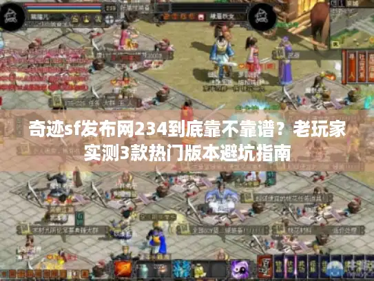 奇迹sf发布网234到底靠不靠谱？老玩家实测3款热门版本避坑指南