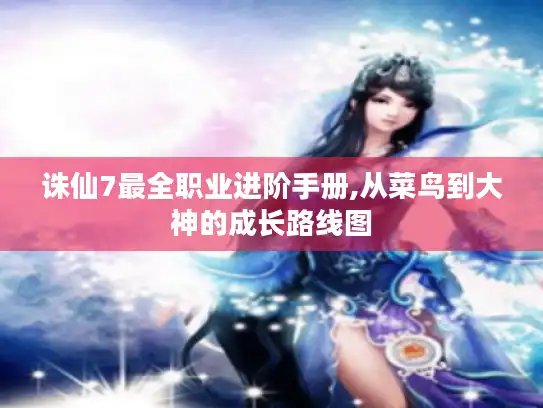 诛仙7最全职业进阶手册,从菜鸟到大神的成长路线图