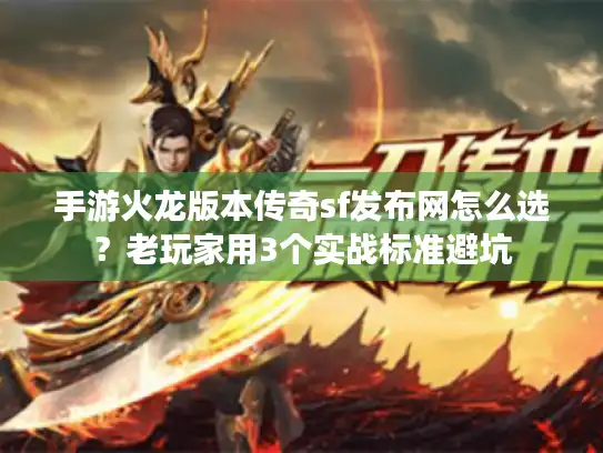 手游火龙版本传奇sf发布网怎么选？老玩家用3个实战标准避坑