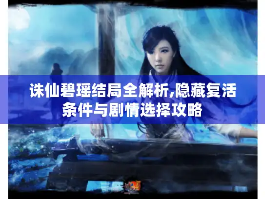 诛仙碧瑶结局全解析,隐藏复活条件与剧情选择攻略