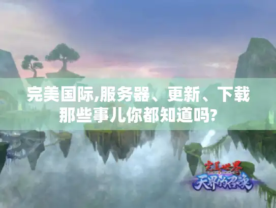 完美国际,服务器、更新、下载那些事儿你都知道吗?