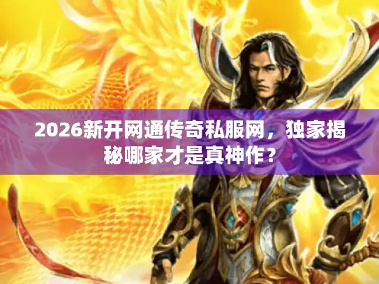 2026新开网通传奇私服网,独家揭秘哪家才是真神作? 2026新开网通传奇私服网,独家揭秘哪家才是真神作?