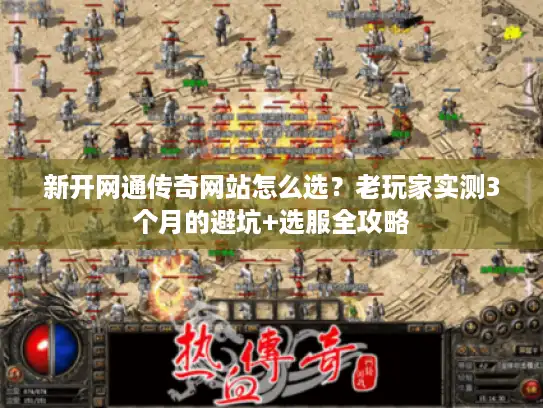 新开网通传奇网站怎么选？老玩家实测3个月的避坑+选服全攻略