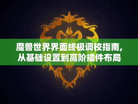 魔兽世界界面终极调校指南,从基础设置到高阶插件布局