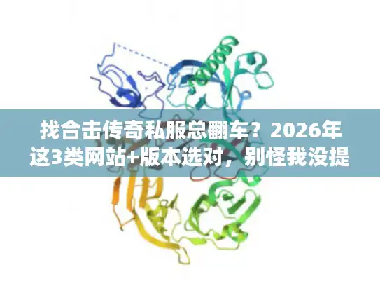 找合击传奇私服总翻车？2026年这3类网站+版本选对，别怪我没提醒你