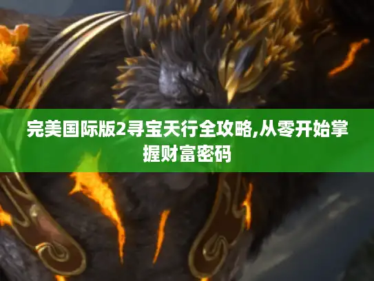完美国际版2寻宝天行全攻略,从零开始掌握财富密码