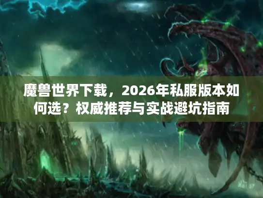 魔兽世界下载，2026年私服版本如何选？权威推荐与实战避坑指南