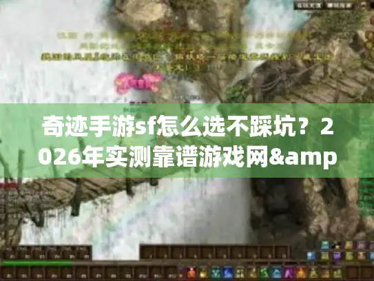 奇迹手游sf怎么选不踩坑？2026年实测靠谱游戏网&版本攻略全揭秘