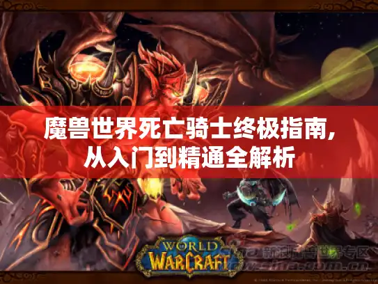 魔兽世界死亡骑士终极指南,从入门到精通全解析 魔兽世界死亡骑士终极指南,从入门到精通全解析