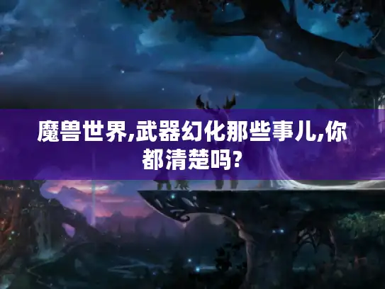 魔兽世界,武器幻化那些事儿,你都清楚吗?