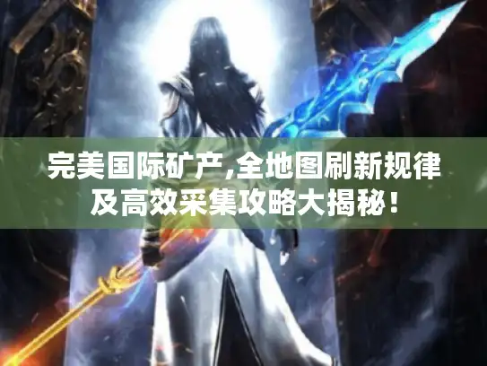 完美国际矿产,全地图刷新规律及高效采集攻略大揭秘！