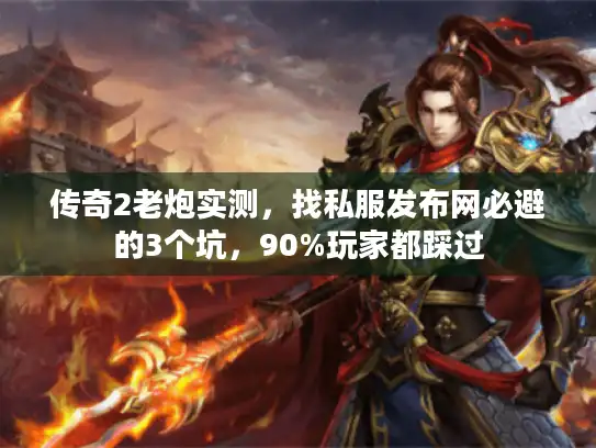 传奇2老炮实测，找私服发布网必避的3个坑，90%玩家都踩过