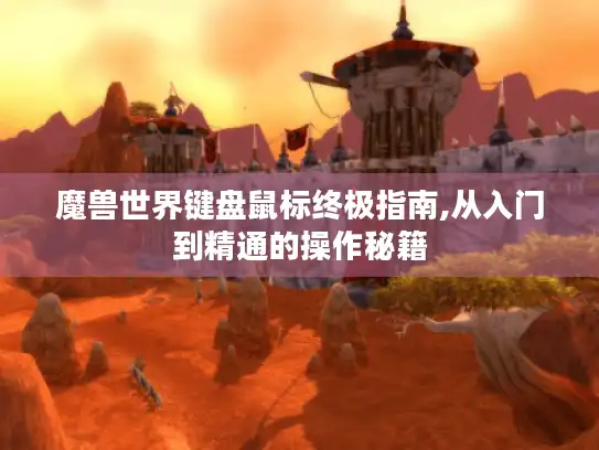 魔兽世界键盘鼠标终极指南,从入门到精通的操作秘籍