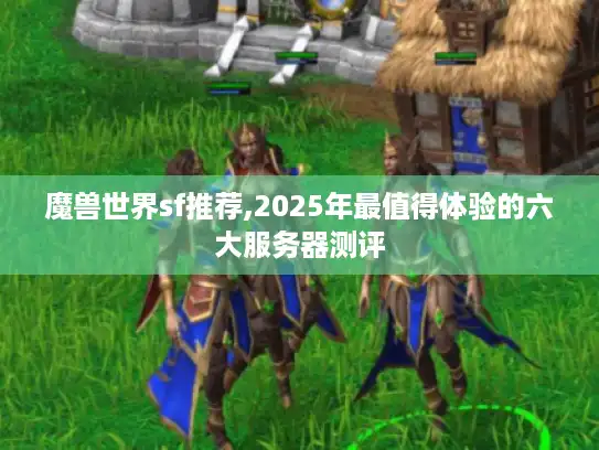 魔兽世界sf推荐,2025年最值得体验的六大服务器测评