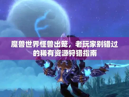 魔兽世界怪兽出笼，老玩家别错过的稀有资源狩猎指南