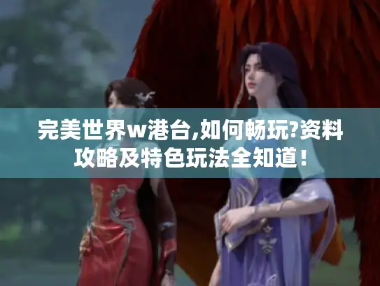 完美世界w港台,如何畅玩?资料攻略及特色玩法全知道！