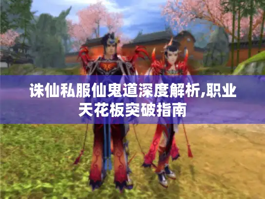 诛仙私服仙鬼道深度解析,职业天花板突破指南