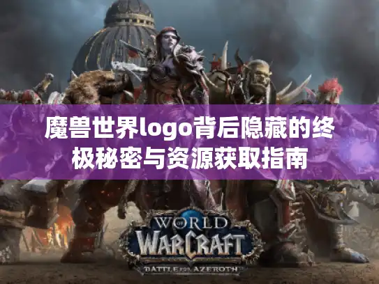 魔兽世界logo背后隐藏的终极秘密与资源获取指南