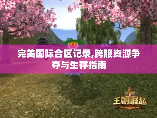 完美国际合区记录,跨服资源争夺与生存指南