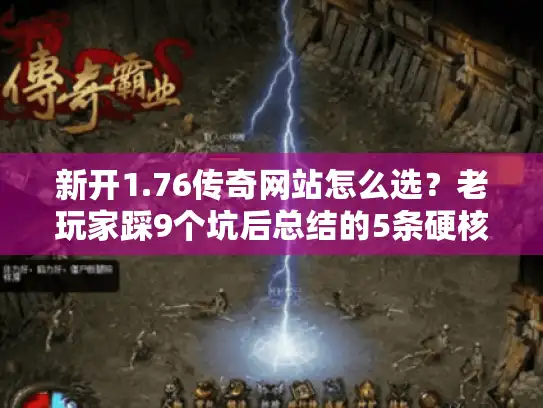 新开1.76传奇网站怎么选？老玩家踩9个坑后总结的5条硬核标准