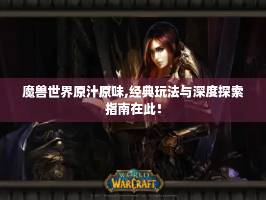 魔兽世界原汁原味,经典玩法与深度探索指南在此! 魔兽世界原汁原味,经典玩法与深度探索指南在此!