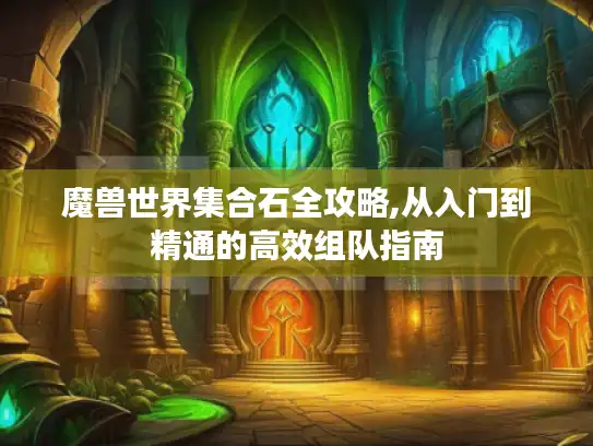 魔兽世界集合石全攻略,从入门到精通的高效组队指南