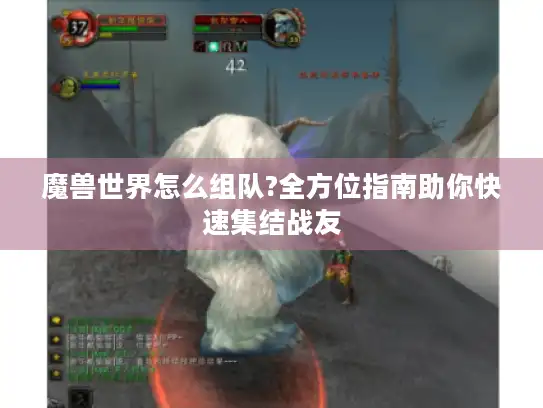 魔兽世界怎么组队?全方位指南助你快速集结战友