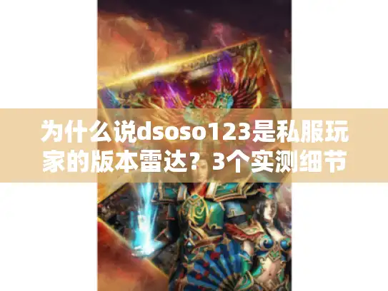 为什么说dsoso123是私服玩家的版本雷达？3个实测细节戳破信息差