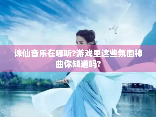 诛仙音乐在哪听?游戏里这些氛围神曲你知道吗?