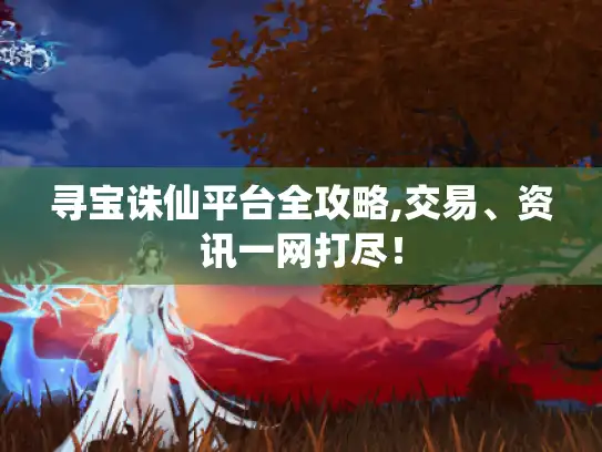 寻宝诛仙平台全攻略,交易、资讯一网打尽！
