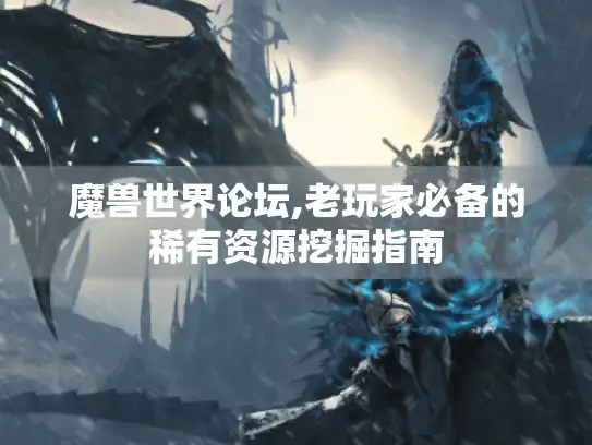 魔兽世界论坛,老玩家必备的稀有资源挖掘指南