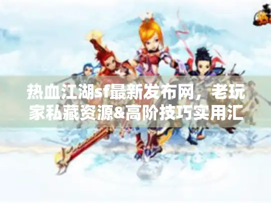 热血江湖sf最新发布网,老玩家私藏资源&高阶技巧实用汇总 热血江湖sf最新发布网,老玩家私藏资源&高阶技巧实用汇总