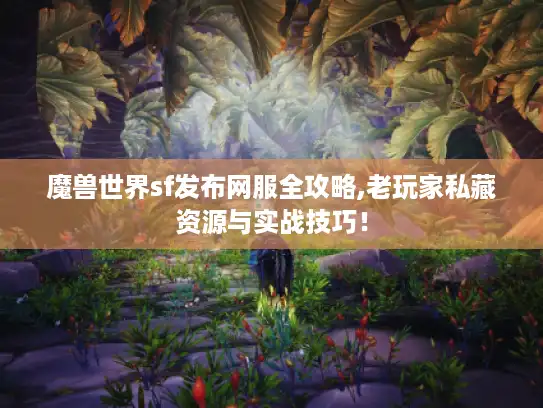 魔兽世界sf发布网服全攻略,老玩家私藏资源与实战技巧! 魔兽世界sf发布网服全攻略,老玩家私藏资源与实战技巧!