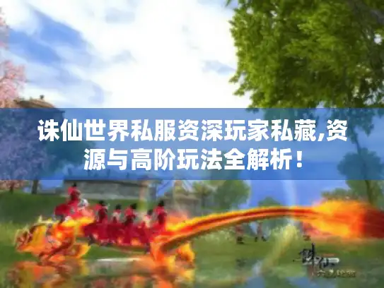 诛仙世界私服资深玩家私藏,资源与高阶玩法全解析！