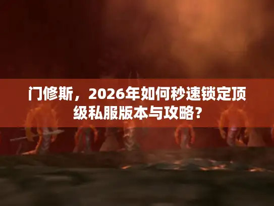 门修斯，2026年如何秒速锁定顶级私服版本与攻略？