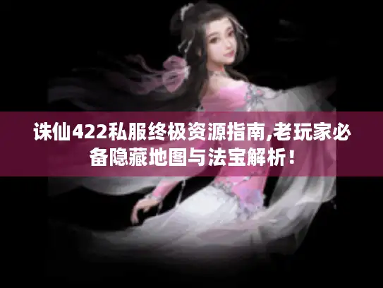 诛仙422私服终极资源指南,老玩家必备隐藏地图与法宝解析！