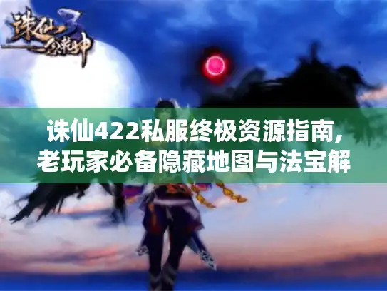 诛仙422私服终极资源指南,老玩家必备隐藏地图与法宝解析！