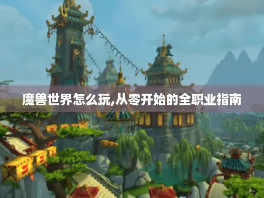 魔兽世界怎么玩,从零开始的全职业指南