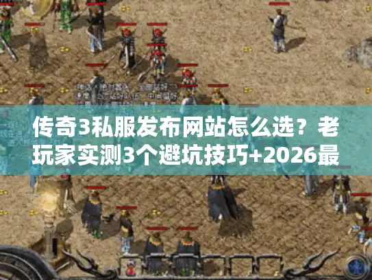 传奇3私服发布网站怎么选？老玩家实测3个避坑技巧+2026最稳版本推荐