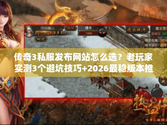 传奇3私服发布网站怎么选？老玩家实测3个避坑技巧+2026最稳版本推荐