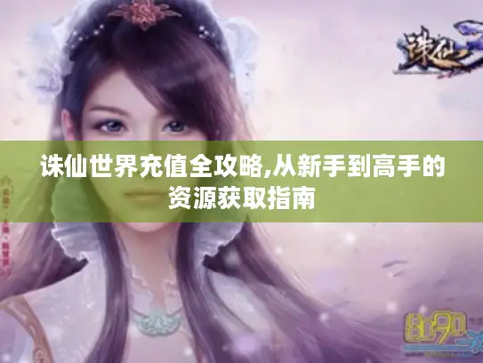 诛仙世界充值全攻略,从新手到高手的资源获取指南 诛仙世界充值全攻略,从新手到高手的资源获取指南