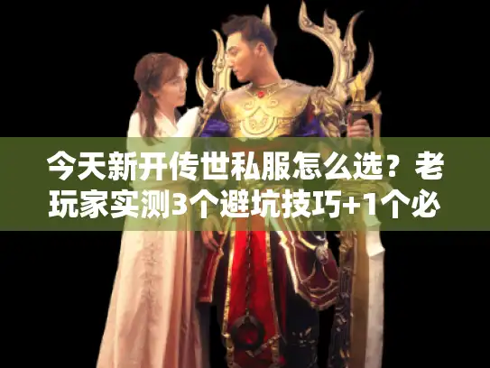 今天新开传世私服怎么选？老玩家实测3个避坑技巧+1个必试新区