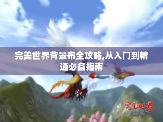 完美世界背景布全攻略,从入门到精通必备指南