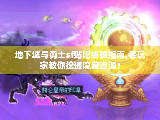 地下城与勇士sf贴吧终极指南,老玩家教你挖透隐藏资源！