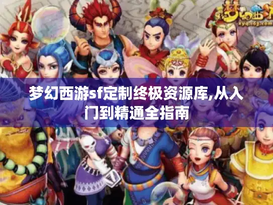 梦幻西游sf定制终极资源库,从入门到精通全指南