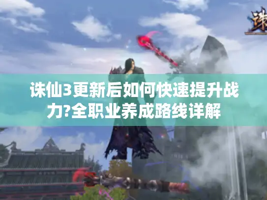 诛仙3更新后如何快速提升战力?全职业养成路线详解