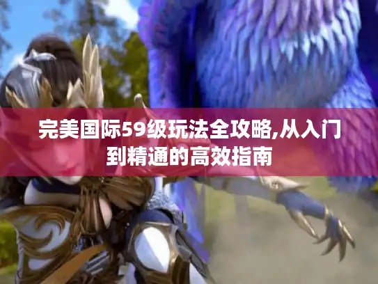 完美国际59级玩法全攻略,从入门到精通的高效指南