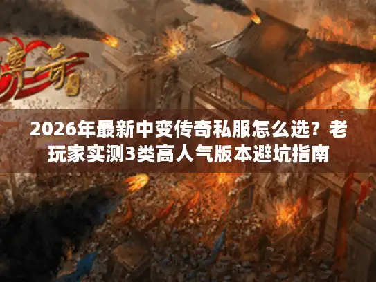 2026年最新中变传奇私服怎么选？老玩家实测3类高人气版本避坑指南