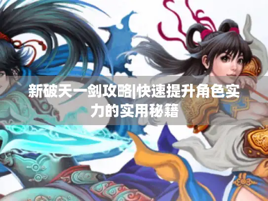 新破天一剑攻略|快速提升角色实力的实用秘籍